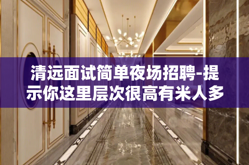 清远面试简单夜场招聘-提示你这里层次很高有米人多