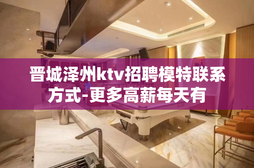 晋城泽州ktv招聘模特联系方式-更多高薪每天有