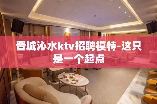 晋城沁水ktv招聘模特-这只是一个起点 晋城沁水ktv招聘模特-这只是一个起点