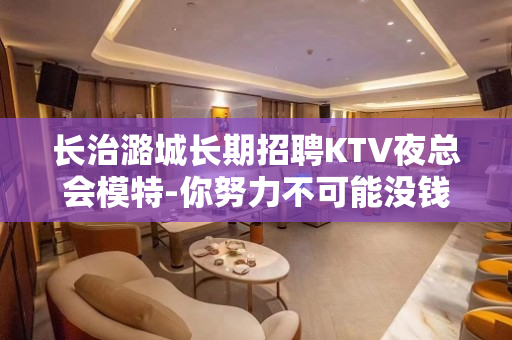 长治潞城长期招聘KTV夜总会模特-你努力不可能没钱
