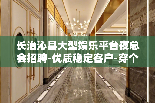 长治沁县大型娱乐平台夜总会招聘-优质稳定客户-穿个人服装无费