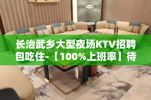 长治武乡大型夜场KTV招聘包吃住-【100%上班率】待遇日结