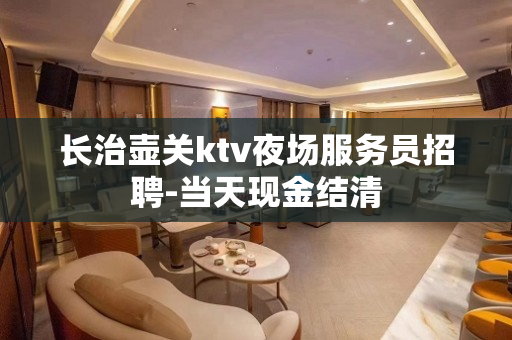 长治壶关ktv夜场服务员招聘-当天现金结清