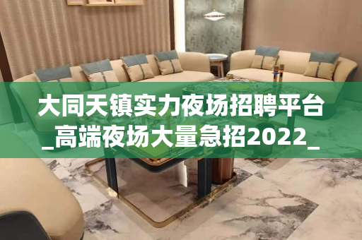 大同天镇实力夜场招聘平台_高端夜场大量急招2022_场
