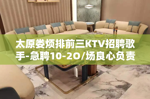 太原娄烦排前三KTV招聘歌手-急聘10-2O/场良心负责靠谱
