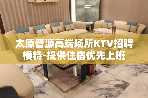太原晋源高端场所KTV招聘模特-提供住宿优先上班