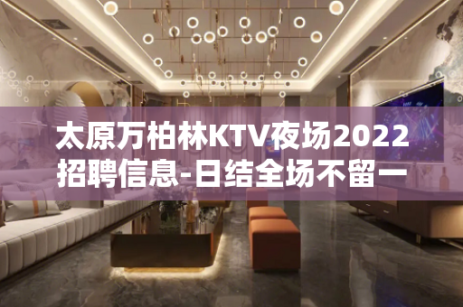 太原万柏林KTV夜场2022招聘信息-日结全场不留一人