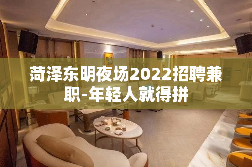 菏泽东明夜场2022招聘兼职-年轻人就得拼