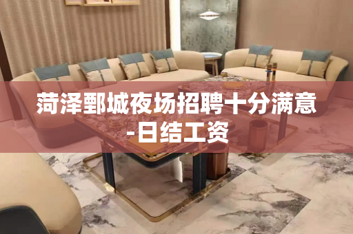 菏泽鄄城夜场招聘十分满意-日结工资