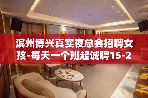 滨州博兴真实夜总会招聘女孩-每天一个班起诚聘15-20模特