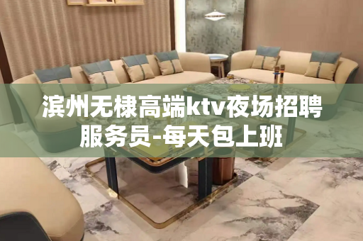 滨州无棣高端ktv夜场招聘服务员-每天包上班