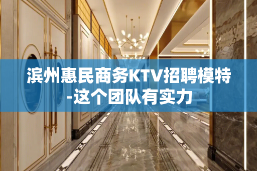 滨州惠民商务KTV招聘模特-这个团队有实力
