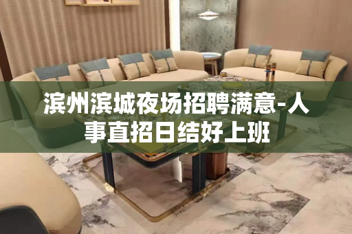 滨州滨城夜场招聘满意-人事直招日结好上班
