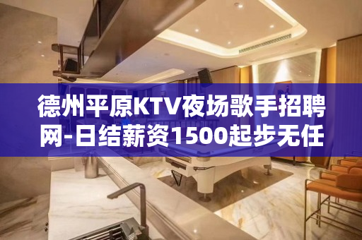 德州平原KTV夜场歌手招聘网-日结薪资1500起步无任务