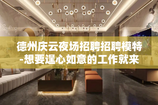 德州庆云夜场招聘招聘模特-想要逞心如意的工作就来