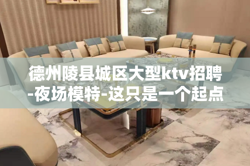 德州陵县城区大型ktv招聘-夜场模特-这只是一个起点