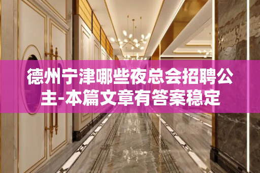 德州宁津哪些夜总会招聘公主-本篇文章有答案稳定