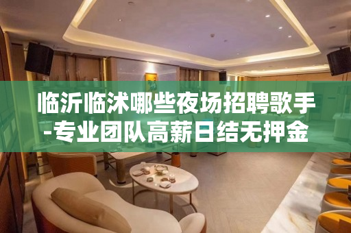 临沂临沭哪些夜场招聘歌手-专业团队高薪日结无押金