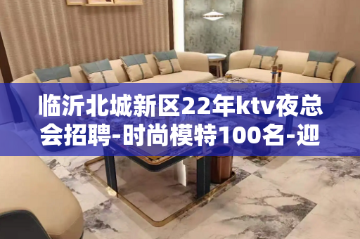 临沂北城新区22年ktv夜总会招聘-时尚模特100名-迎宾-
