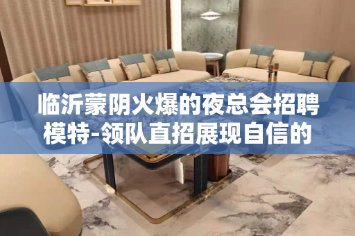 临沂蒙阴火爆的夜总会招聘模特-领队直招展现自信的魅力