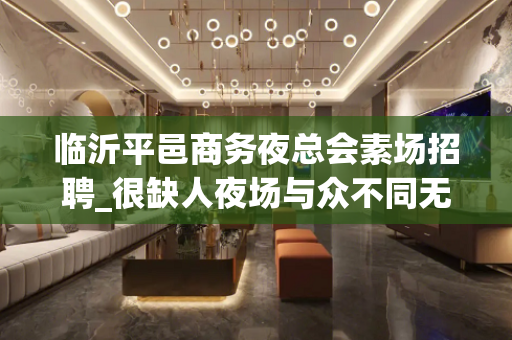 临沂平邑商务夜总会素场招聘_很缺人夜场与众不同无需宵夜