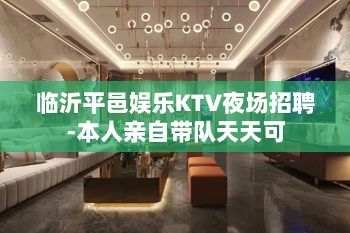临沂平邑娱乐KTV夜场招聘-本人亲自带队天天可