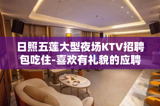 日照五莲大型夜场KTV招聘包吃住-喜欢有礼貌的应聘者