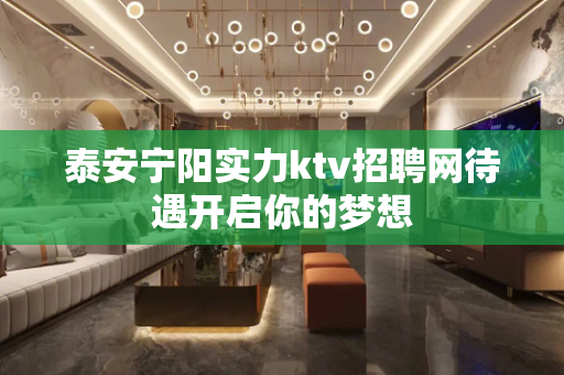 泰安宁阳实力ktv招聘网待遇开启你的梦想