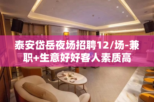 泰安岱岳夜场招聘12/场-兼职+生意好好客人素质高