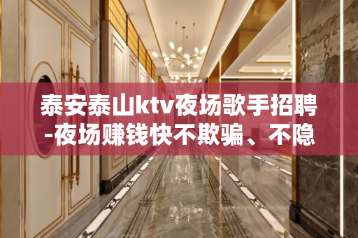 泰安泰山ktv夜场歌手招聘-夜场赚钱快不欺骗、不隐瞒