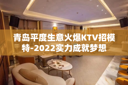 青岛平度生意火爆KTV招模特-2022实力成就梦想