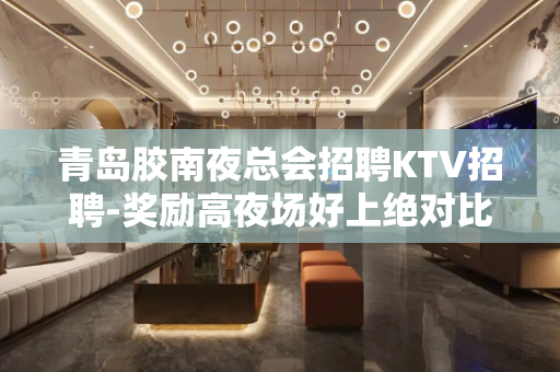 青岛胶南夜总会招聘KTV招聘-奖励高夜场好上绝对比你敞亮