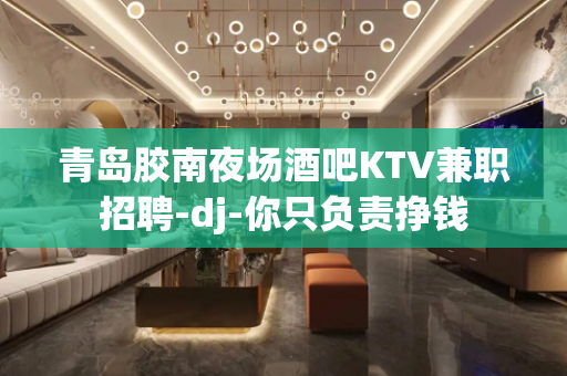 青岛胶南夜场酒吧KTV兼职招聘-dj-你只负责挣钱