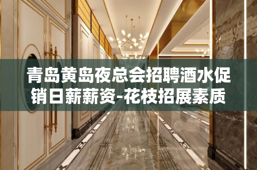 青岛黄岛夜总会招聘酒水促销日薪薪资-花枝招展素质场