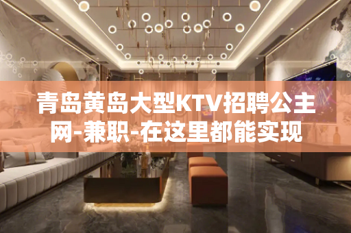 青岛黄岛大型KTV招聘公主网-兼职-在这里都能实现