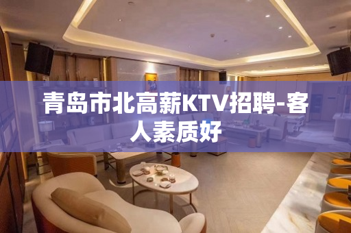 青岛市北高薪KTV招聘-客人素质好