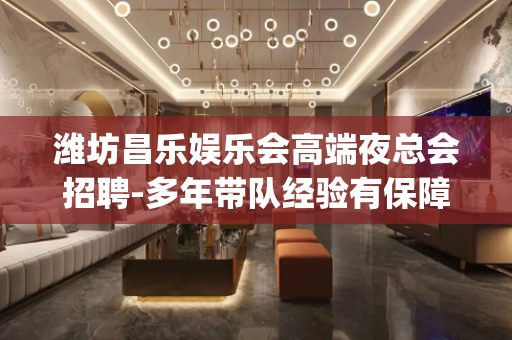 潍坊昌乐娱乐会高端夜总会招聘-多年带队经验有保障_轻松