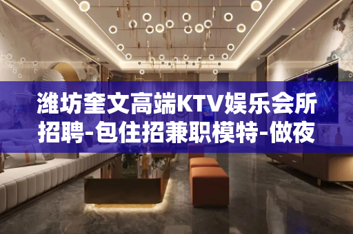 潍坊奎文高端KTV娱乐会所招聘-包住招兼职模特-做夜场就要高