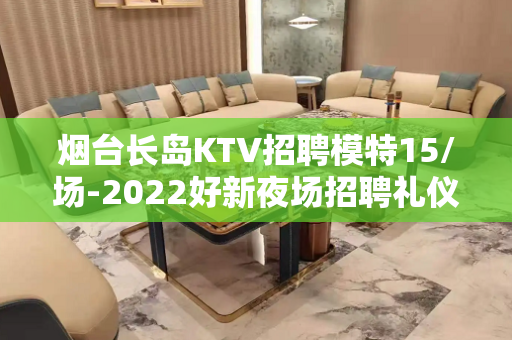 烟台长岛KTV招聘模特15/场-2022好新夜场招聘礼仪信息
