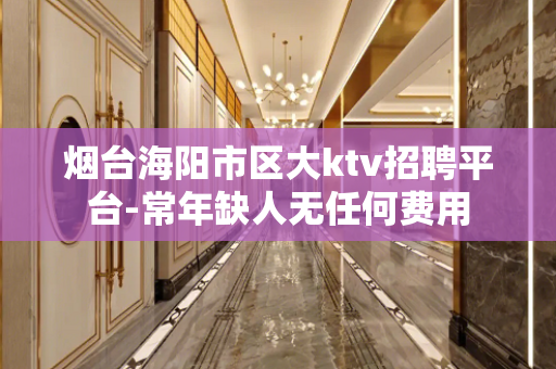 烟台海阳市区大ktv招聘平台-常年缺人无任何费用