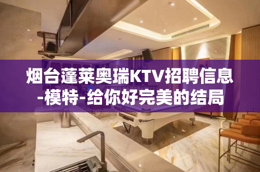 烟台蓬莱奥瑞KTV招聘信息-模特-给你好完美的结局