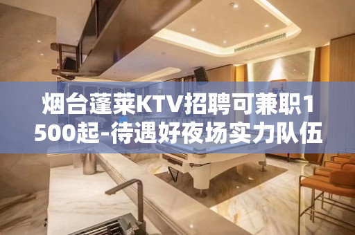 烟台蓬莱KTV招聘可兼职1500起-待遇好夜场实力队伍开足马