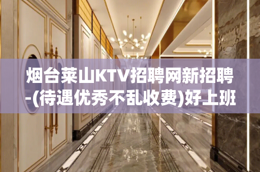 烟台莱山KTV招聘网新招聘-(待遇优秀不乱收费)好上班