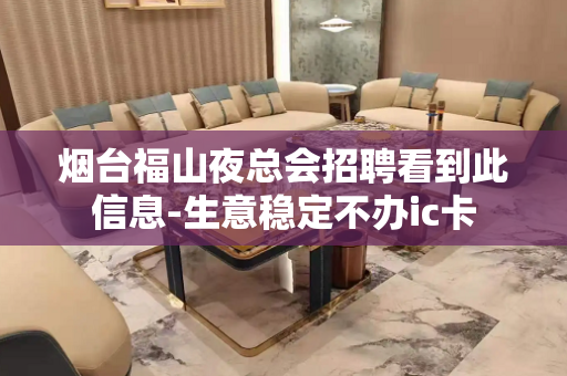 烟台福山夜总会招聘看到此信息-生意稳定不办ic卡