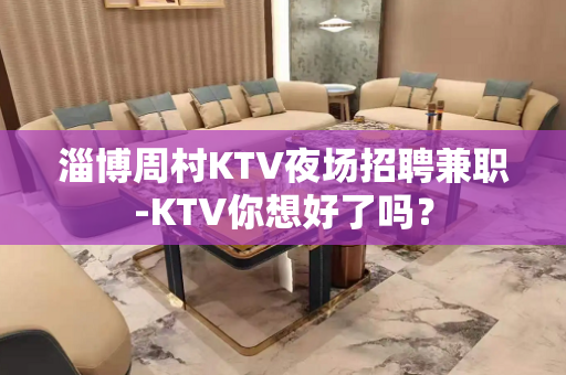 淄博周村KTV夜场招聘兼职-KTV你想好了吗？