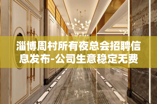 淄博周村所有夜总会招聘信息发布-公司生意稳定无费
