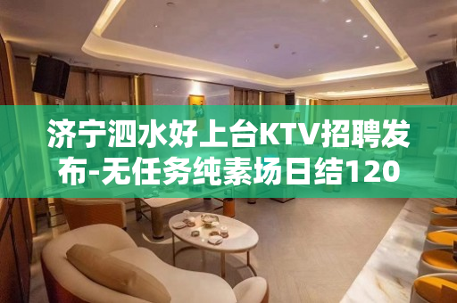 济宁泗水好上台KTV招聘发布-无任务纯素场日结1200起