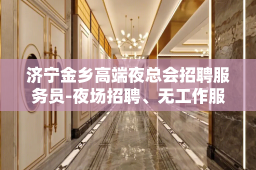济宁金乡高端夜总会招聘服务员-夜场招聘、无工作服、无IC卡