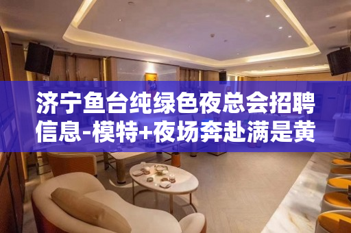 济宁鱼台纯绿色夜总会招聘信息-模特+夜场奔赴满是黄金的道路