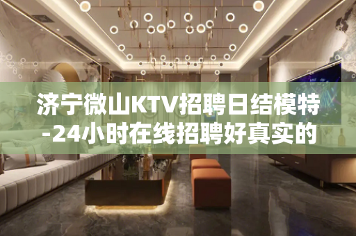 济宁微山KTV招聘日结模特-24小时在线招聘好真实的平台